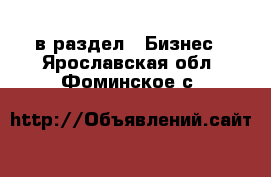  в раздел : Бизнес . Ярославская обл.,Фоминское с.